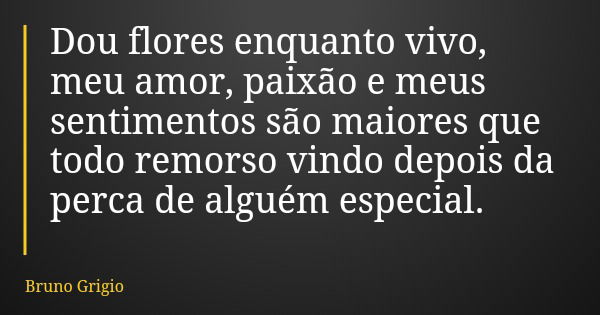Dou flores enquanto vivo, meu amor, paixão e meus sentimentos são maiores que todo remorso vindo depois da perca de alguém especial.... Frase de Bruno Grigio.