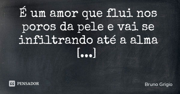 É um amor que flui nos poros da pele e vai se infiltrando até a alma [...]... Frase de Bruno Grigio.