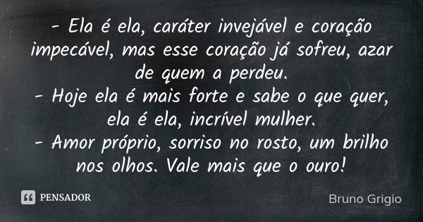 - Ela é ela, caráter invejável e coração impecável, mas esse coração já sofreu, azar de quem a perdeu. - Hoje ela é mais forte e sabe o que quer, ela é ela, inc... Frase de Bruno Grigio.