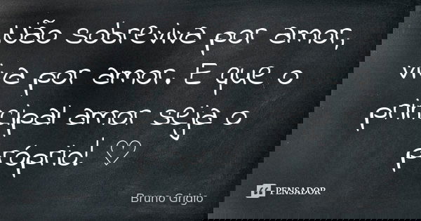 Não sobreviva por amor, viva por amor. E que o principal amor seja o próprio! ♡... Frase de Bruno Grigio.