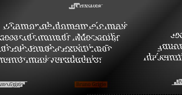 O amor de homem é o mais escasso do mundo. Mas saiba, quando ele tende a existir não há sentimento mais verdadeiro.... Frase de Bruno Grigio.