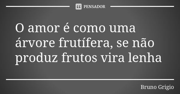 O amor é como uma árvore frutífera, se não produz frutos vira lenha... Frase de Bruno Grigio.