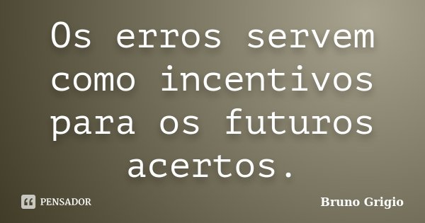 Os erros servem como incentivos para os futuros acertos.... Frase de Bruno Grigio.