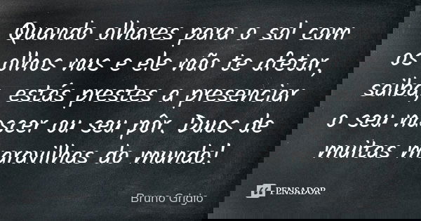 Quando olhares para o sol com os olhos nus e ele não te afetar, saiba, estás prestes a presenciar o seu nascer ou seu pôr. Duas de muitas maravilhas do mundo!... Frase de Bruno Grigio.
