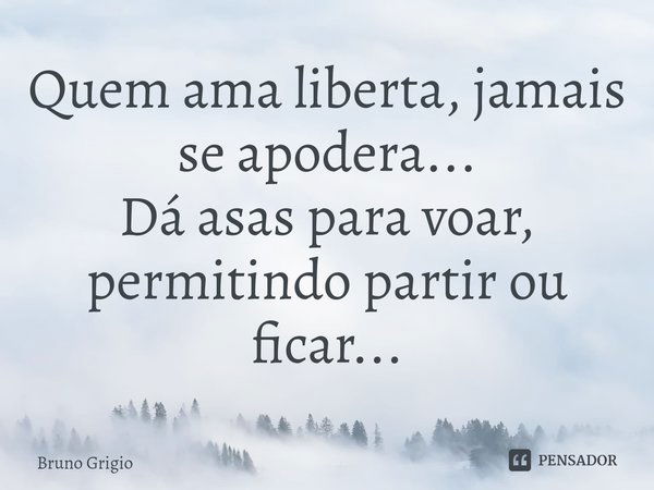 ⁠⁠Quem ama liberta, jamais se apodera...
Dá asas para voar, permitindo partir ou ficar...... Frase de Bruno Grigio.