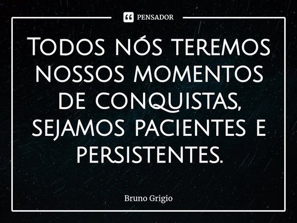 Todos nós teremos nossos momentos de conquistas, sejamos pacientes e persistentes.⁠... Frase de Bruno Grigio.