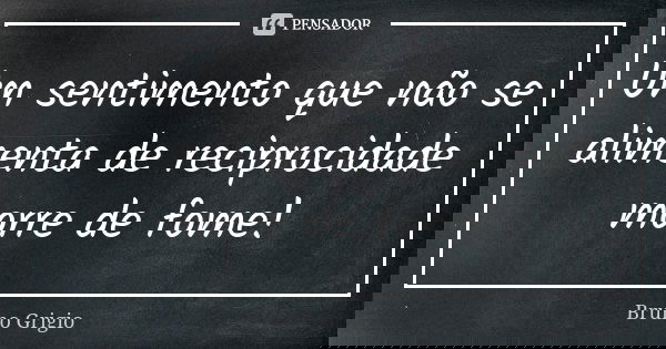 Um sentimento que não se alimenta de reciprocidade morre de fome!... Frase de Bruno Grigio.