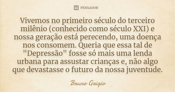 Vivemos no primeiro século do terceiro milênio (conhecido como século XXI) e nossa geração está perecendo, uma doença nos consomem. Queria que essa tal de "... Frase de Bruno Grigio.