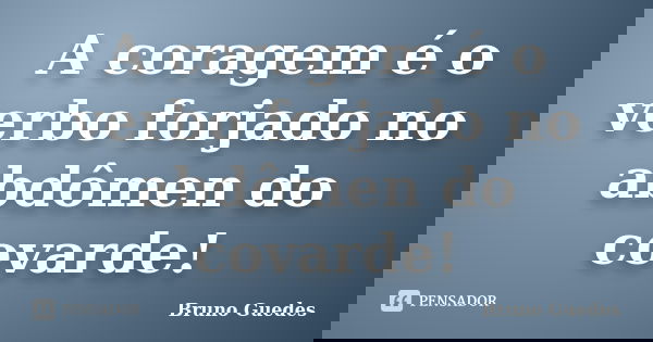 A coragem é o verbo forjado no abdômen do covarde!... Frase de Bruno Guedes.