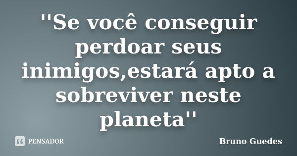 ''Se você conseguir perdoar seus inimigos,estará apto a sobreviver neste planeta''... Frase de Bruno Guedes.