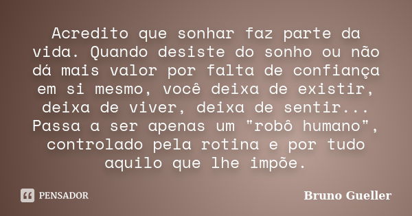 Acredito que sonhar faz parte da vida. Quando desiste do sonho ou não dá mais valor por falta de confiança em si mesmo, você deixa de existir, deixa de viver, d... Frase de Bruno Gueller.