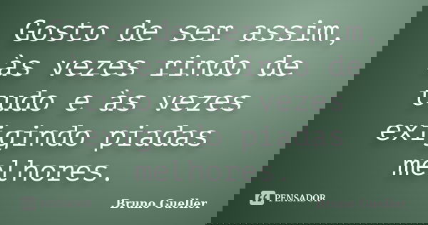 Gosto de ser assim, às vezes rindo de tudo e às vezes exigindo piadas melhores.... Frase de Bruno Gueller.