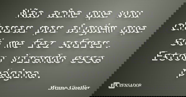 Não ache que vou chorar por alguém que só me fez sofrer. Estou virando essa página.... Frase de Bruno Gueller.