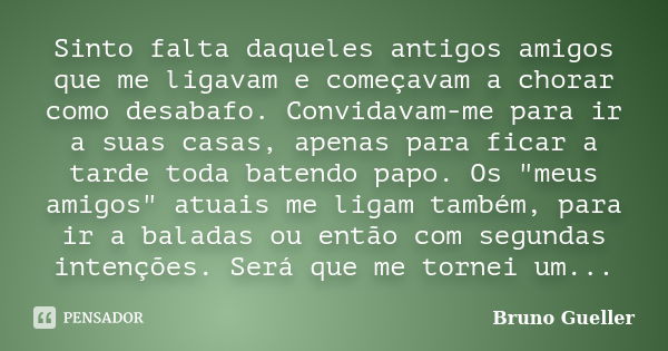 Sinto falta daqueles antigos amigos que me ligavam e começavam a chorar como desabafo. Convidavam-me para ir a suas casas, apenas para ficar a tarde toda batend... Frase de Bruno Gueller.