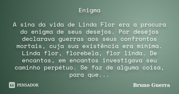 Enigma A sina da vida de Linda Flor era a procura do enigma de seus desejos. Por desejos declarava guerras aos seus confrontos mortais, cuja sua existência era ... Frase de Bruno Guerra.