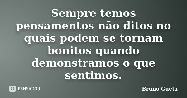 Sempre temos pensamentos não ditos no quais podem se tornam bonitos quando demonstramos o que sentimos.... Frase de Bruno Gueta.