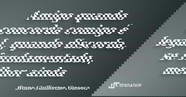 Amigo quando concorda comigo é legal, quando discorda, se fundamentado, melhor ainda... Frase de Bruno Guilherme Fonseca.