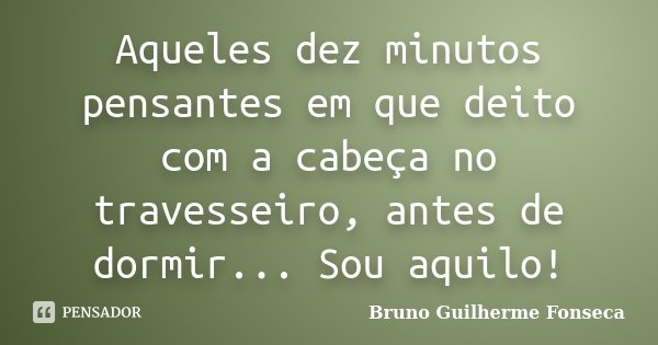 Aqueles dez minutos pensantes em que deito com a cabeça no travesseiro, antes de dormir... Sou aquilo!... Frase de Bruno Guilherme Fonseca.