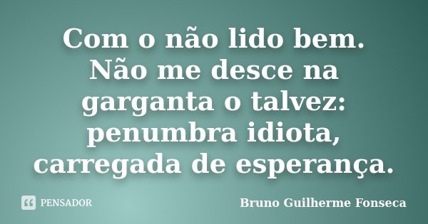 Com o não lido bem. Não me desce na garganta o talvez: penumbra idiota, carregada de esperança.... Frase de Bruno Guilherme Fonseca.