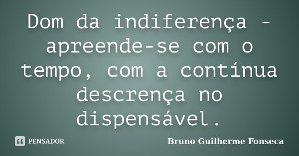 Dom da indiferença - apreende-se com o tempo, com a contínua descrença no dispensável.... Frase de Bruno Guilherme Fonseca.