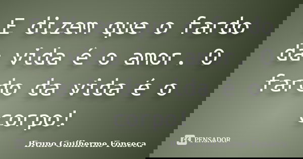 E dizem que o fardo da vida é o amor. O fardo da vida é o corpo!... Frase de Bruno Guilherme Fonseca.