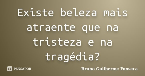Existe beleza mais atraente que na tristeza e na tragédia?... Frase de Bruno Guilherme Fonseca.