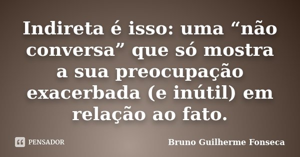 Indireta é isso: uma “não conversa” que só mostra a sua preocupação exacerbada (e inútil) em relação ao fato.... Frase de Bruno Guilherme Fonseca.