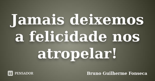 Jamais deixemos a felicidade nos atropelar!... Frase de Bruno Guilherme Fonseca.