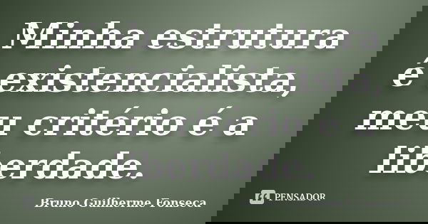 Minha estrutura é existencialista, meu critério é a liberdade.... Frase de Bruno Guilherme Fonseca.