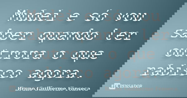 Mudei e só vou saber quando ler outrora o que rabisco agora.... Frase de Bruno Guilherme Fonseca.