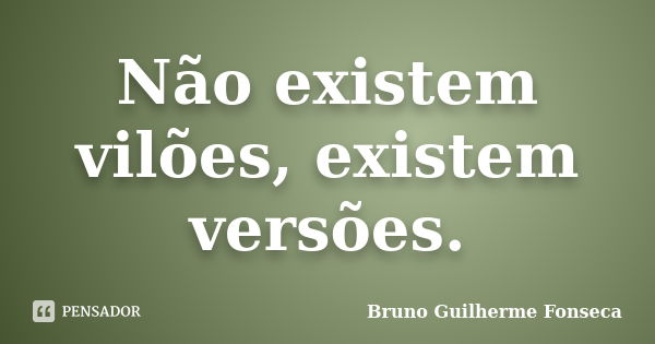 Não existem vilões, existem versões.... Frase de Bruno Guilherme Fonseca.