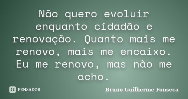 Não quero evoluir enquanto cidadão e renovação. Quanto mais me renovo, mais me encaixo. Eu me renovo, mas não me acho.... Frase de Bruno Guilherme Fonseca.