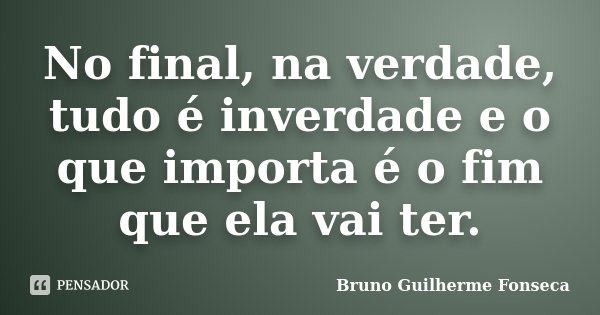 No final, na verdade, tudo é inverdade e o que importa é o fim que ela vai ter.... Frase de Bruno Guilherme Fonseca.