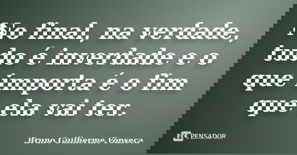 No final, na verdade, tudo é inverdade e o que importa é o fim que ela vai ter.... Frase de Bruno Guilherme Fonseca.