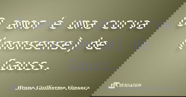 O amor é uma curva (nonsense) de Gauss.... Frase de Bruno Guilherme Fonseca.