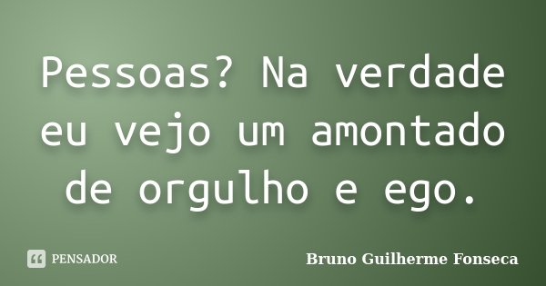 Pessoas? Na verdade eu vejo um amontado de orgulho e ego.... Frase de Bruno Guilherme Fonseca.