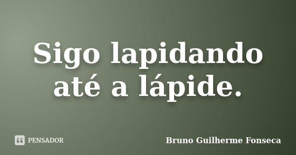 Sigo lapidando até a lápide.... Frase de Bruno Guilherme Fonseca.