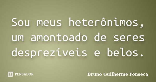 Sou meus heterônimos, um amontoado de seres desprezíveis e belos.... Frase de Bruno Guilherme Fonseca.