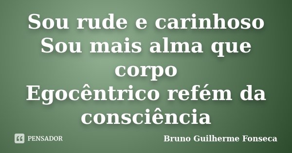 Sou rude e carinhoso Sou mais alma que corpo Egocêntrico refém da consciência... Frase de Bruno Guilherme Fonseca.