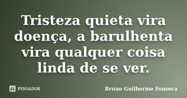 Tristeza quieta vira doença, a barulhenta vira qualquer coisa linda de se ver.... Frase de Bruno Guilherme Fonseca.