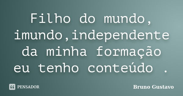 Filho do mundo, imundo,independente da minha formação eu tenho conteúdo .... Frase de Bruno Gustavo.