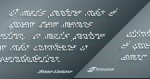 O mais pobre não é quem tem menos dinheiro, o mais pobre é quem não conhece o amor verdadeiro.... Frase de Bruno Gustavo.