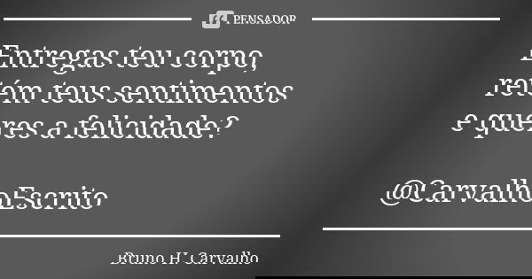 Entregas teu corpo, retém teus sentimentos e queres a felicidade? @CarvalhoEscrito... Frase de Bruno H. Carvalho.