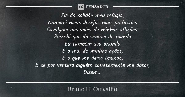 Fiz da solidão meu refugio,⁣ Namorei meus desejos mais profundos⁣ Cavalguei nos vales de minhas aflições,⁣ Percebi que do veneno do mundo⁣ Eu também sou oriundo... Frase de Bruno H. Carvalho.