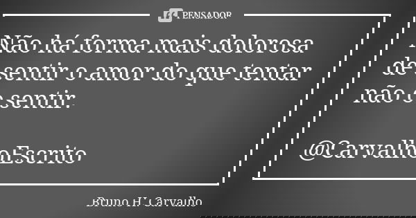 Não há forma mais dolorosa de sentir o amor do que tentar não o sentir. @CarvalhoEscrito... Frase de Bruno H. Carvalho.
