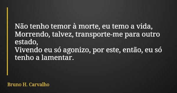 Não tenho temor à morte, eu temo a vida, Morrendo, talvez, transporte-me para outro estado, Vivendo eu só agonizo, por este, então, eu só tenho a lamentar.... Frase de Bruno H. Carvalho.