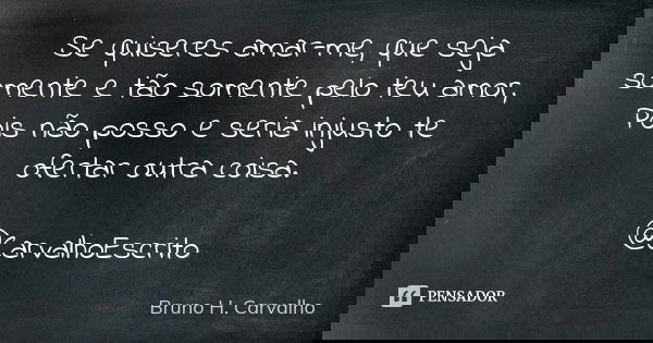 Se quiseres amar-me, que seja somente e tão somente pelo teu amor, Pois não posso e seria injusto te ofertar outra coisa. @CarvalhoEscrito... Frase de Bruno H. Carvalho.
