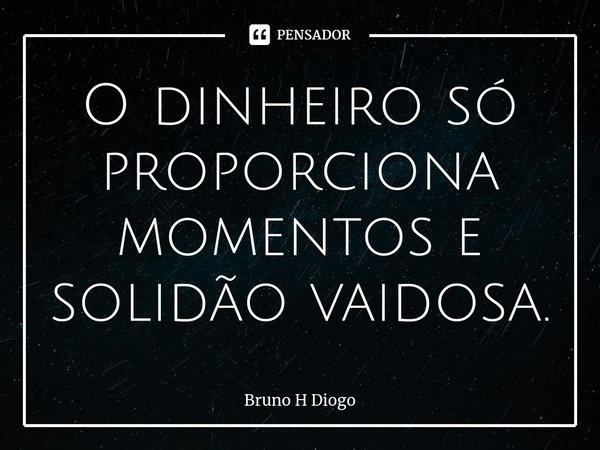 ⁠O dinheiro só proporciona momentos e solidão vaidosa.... Frase de Bruno H Diogo.