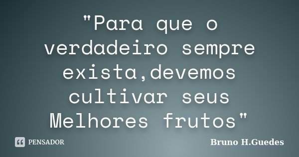 "Para que o verdadeiro sempre exista,devemos cultivar seus Melhores frutos"... Frase de Bruno H.Guedes.