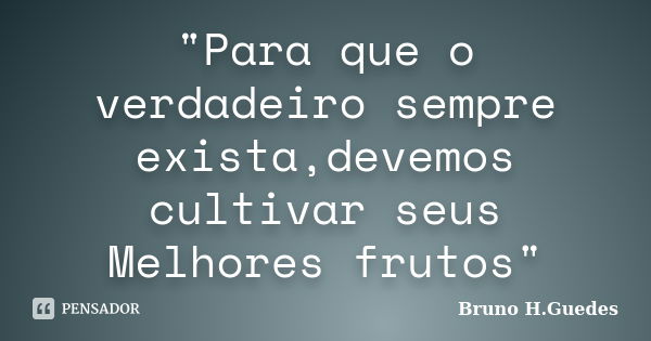 "Para que o verdadeiro sempre exista,devemos cultivar seus Melhores frutos"... Frase de Bruno H.Guedes.